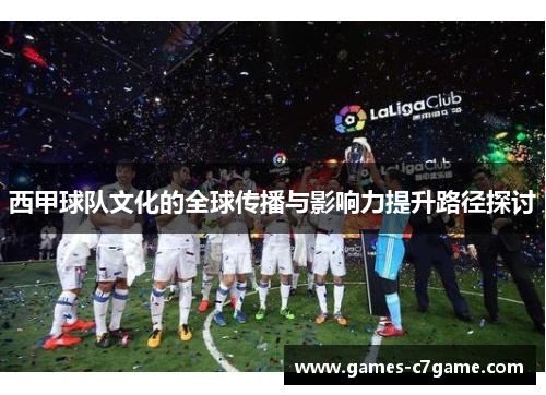 西甲球队文化的全球传播与影响力提升路径探讨 西甲球队文化的全球传播与影响力提升路径探讨