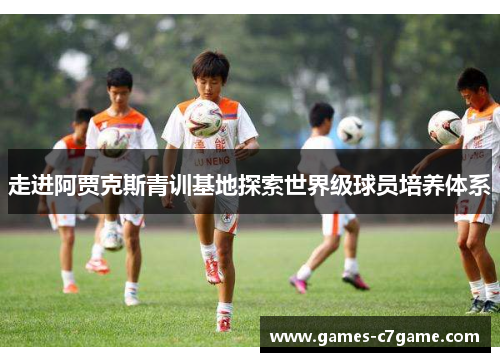 走进阿贾克斯青训基地探索世界级球员培养体系 走进阿贾克斯青训基地探索世界级球员培养体系
