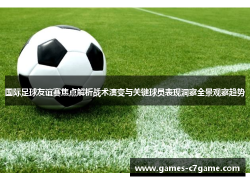 国际足球友谊赛焦点解析战术演变与关键球员表现洞察全景观察趋势 国际足球友谊赛焦点解析战术演变与关键球员表现洞察全景观察趋势