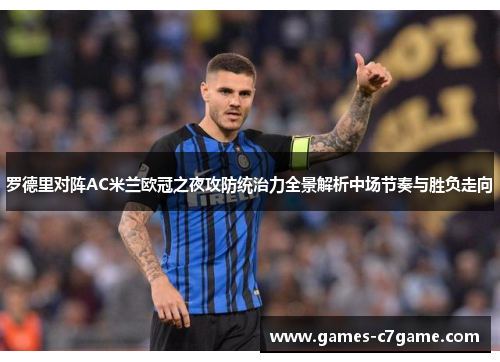 罗德里对阵AC米兰欧冠之夜攻防统治力全景解析中场节奏与胜负走向 罗德里对阵AC米兰欧冠之夜攻防统治力全景解析中场节奏与胜负走向