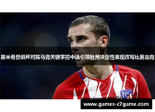 基米希世俱杯对阵马竞关键掌控中场引领胜局决定性表现改写比赛走向