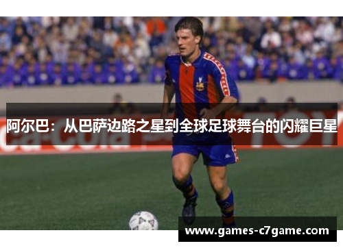 阿尔巴：从巴萨边路之星到全球足球舞台的闪耀巨星
