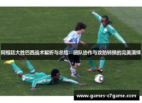阿根廷大胜巴西战术解析与总结：团队协作与攻防转换的完美演绎