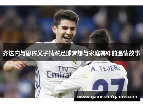 齐达内与恩佐父子情深足球梦想与家庭羁绊的温情故事