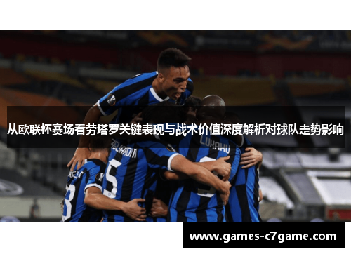 从欧联杯赛场看劳塔罗关键表现与战术价值深度解析对球队走势影响
