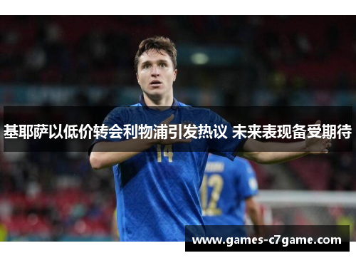 基耶萨以低价转会利物浦引发热议 未来表现备受期待