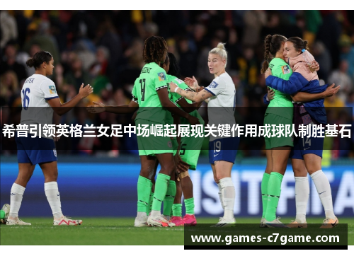 希普引领英格兰女足中场崛起展现关键作用成球队制胜基石