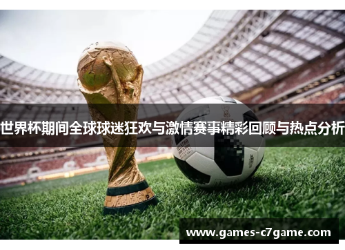 世界杯期间全球球迷狂欢与激情赛事精彩回顾与热点分析